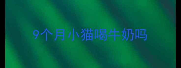 图片 9个月小猫喝牛奶吗