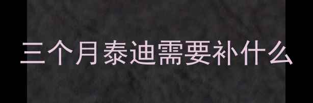 图片 三个月泰迪需要补什么