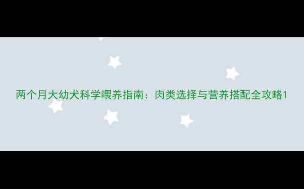 图片 两个月大幼犬科学喂养指南：肉类选择与营养搭配全攻略1
