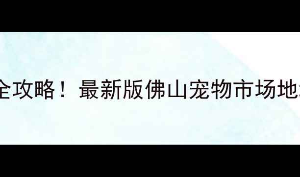 图片 佛山哪里买宠物最全攻略！最新版佛山宠物市场地址+交通+避坑指南2