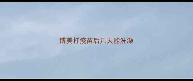 图片 博美打疫苗后几天能洗澡