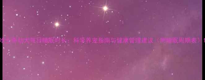 图片 哈士奇幼犬每日睡眠时长：科学养宠指南与健康管理建议（附睡眠周期表）1