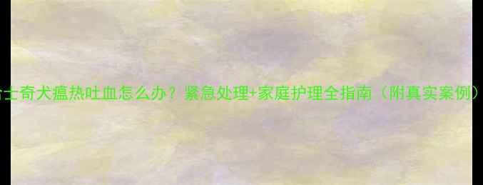 图片 哈士奇犬瘟热吐血怎么办？紧急处理+家庭护理全指南（附真实案例）2