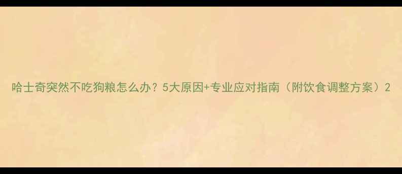 图片 哈士奇突然不吃狗粮怎么办？5大原因+专业应对指南（附饮食调整方案）2