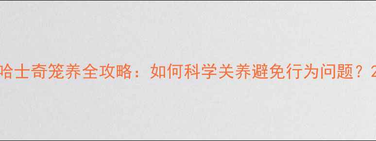图片 哈士奇笼养全攻略：如何科学关养避免行为问题？2