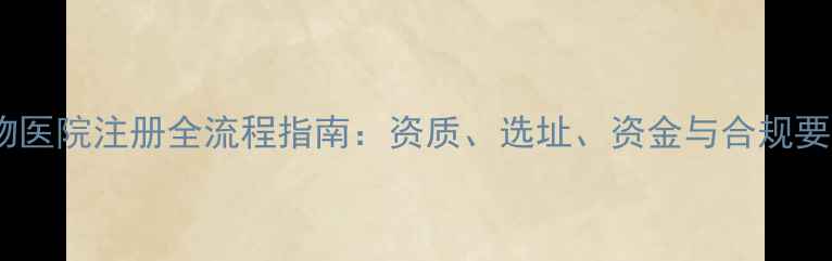 图片 宠物医院注册全流程指南：资质、选址、资金与合规要点1