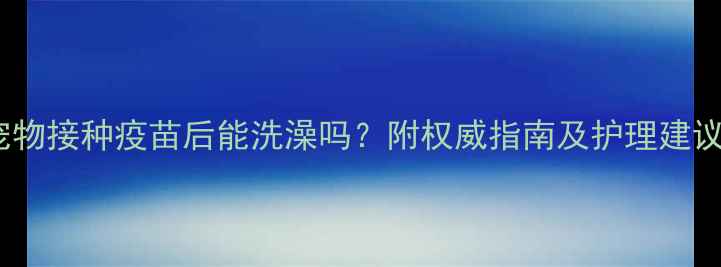 图片 宠物接种疫苗后能洗澡吗？附权威指南及护理建议1