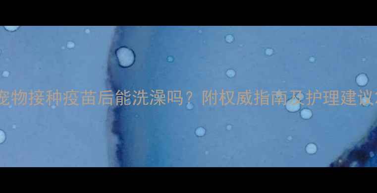 图片 宠物接种疫苗后能洗澡吗？附权威指南及护理建议2