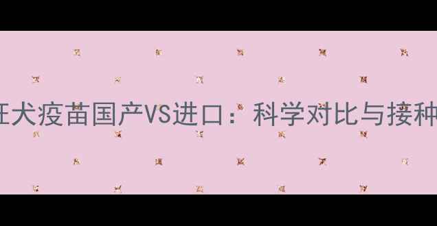 图片 宠物狂犬疫苗国产VS进口：科学对比与接种指南1
