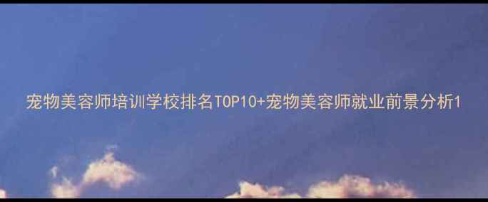 图片 宠物美容师培训学校排名TOP10+宠物美容师就业前景分析1