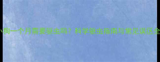 图片 小狗一个月需要驱虫吗？科学驱虫指南与常见误区全2