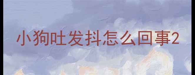 图片 小狗吐发抖怎么回事2