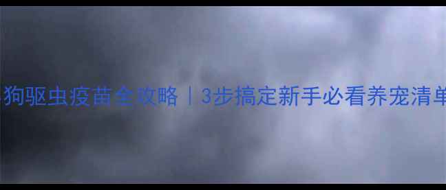 图片 小狗驱虫疫苗全攻略｜3步搞定新手必看养宠清单1