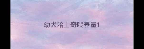 图片 幼犬哈士奇喂养量1