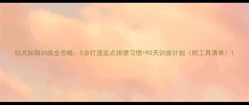 图片 幼犬如厕训练全攻略：5步打造定点排便习惯+90天训练计划（附工具清单）1