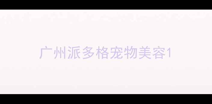 图片 广州派多格宠物美容1