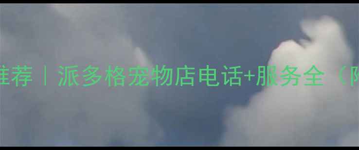 图片 承德宠物店推荐｜派多格宠物店电话+服务全（附预约攻略）