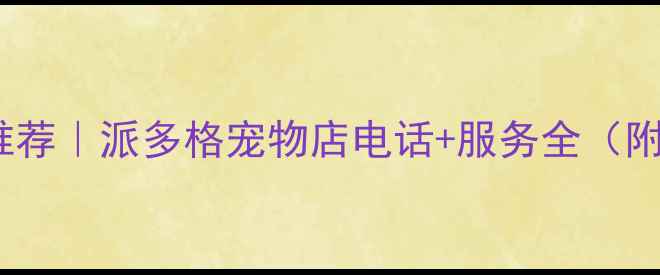图片 承德宠物店推荐｜派多格宠物店电话+服务全（附预约攻略）2