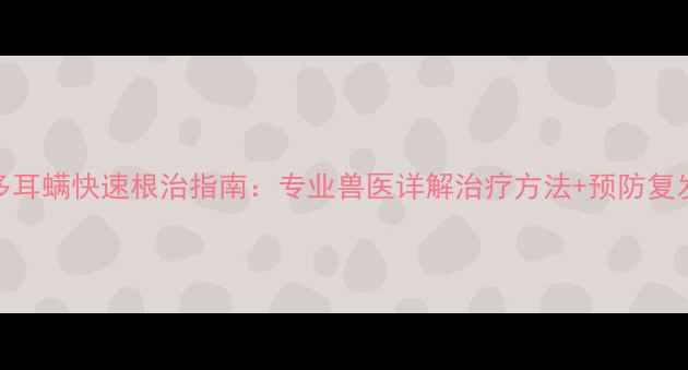 图片 拉布拉多耳螨快速根治指南：专业兽医详解治疗方法+预防复发全攻略