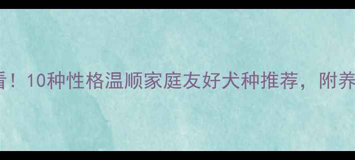 图片 新手必看！10种性格温顺家庭友好犬种推荐，附养护指南1