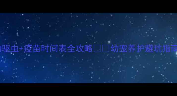 图片 新手必看！宠物驱虫+疫苗时间表全攻略💉🐾幼宠养护避坑指南+科学喂养方案
