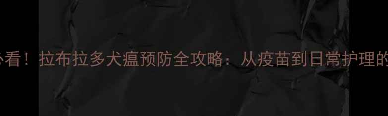 图片 新手必看！拉布拉多犬瘟预防全攻略：从疫苗到日常护理的干货2