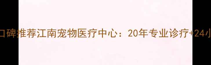 图片 无锡宠物医院口碑推荐江南宠物医疗中心：20年专业诊疗+24小时急诊服务全