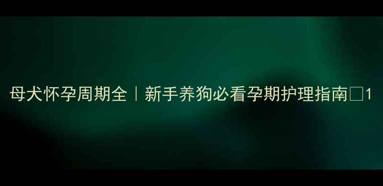 图片 母犬怀孕周期全｜新手养狗必看孕期护理指南🐾1