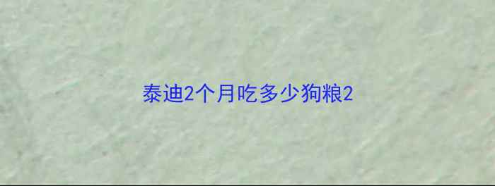 图片 泰迪2个月吃多少狗粮2