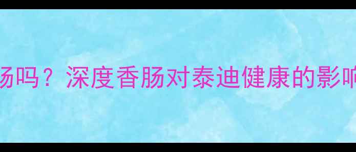 图片 泰迪犬可以吃香肠吗？深度香肠对泰迪健康的影响及科学喂养指南