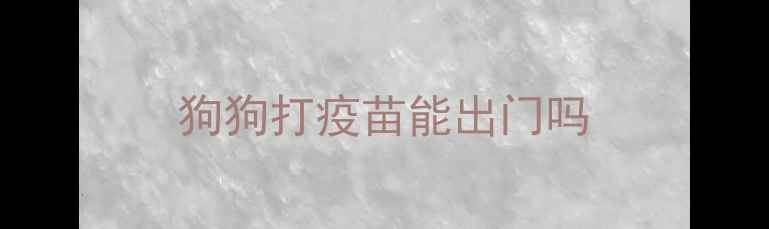 图片 狗狗打疫苗能出门吗