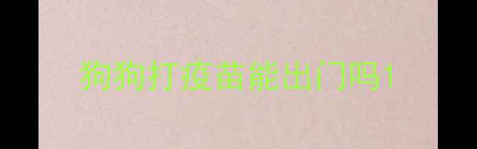 图片 狗狗打疫苗能出门吗1
