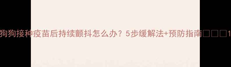图片 狗狗接种疫苗后持续颤抖怎么办？5步缓解法+预防指南🐶💉❓1