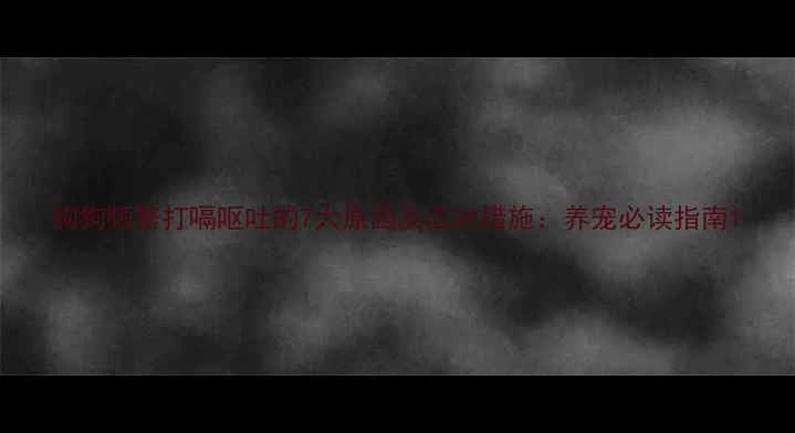 图片 狗狗频繁打嗝呕吐的7大原因及应对措施：养宠必读指南1