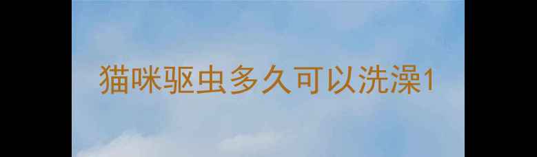 图片 猫咪驱虫多久可以洗澡1