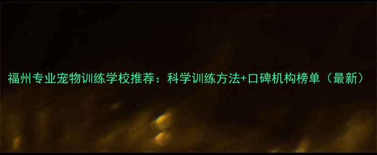图片 福州专业宠物训练学校推荐：科学训练方法+口碑机构榜单（最新）