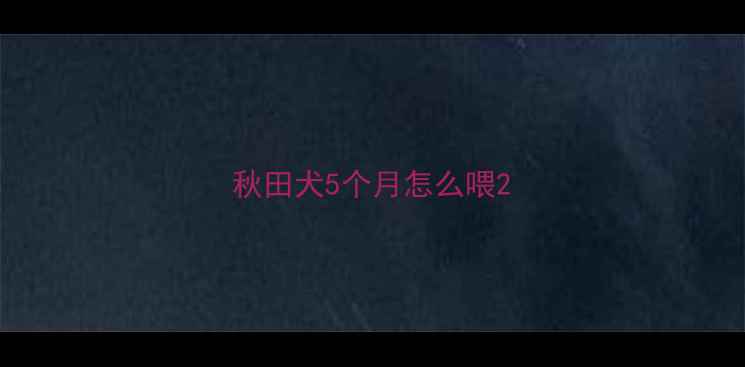 图片 秋田犬5个月怎么喂2
