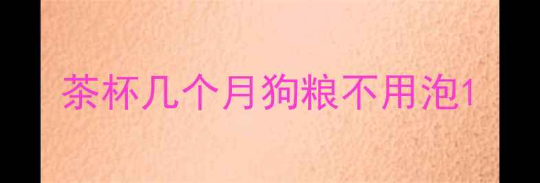 图片 茶杯几个月狗粮不用泡1