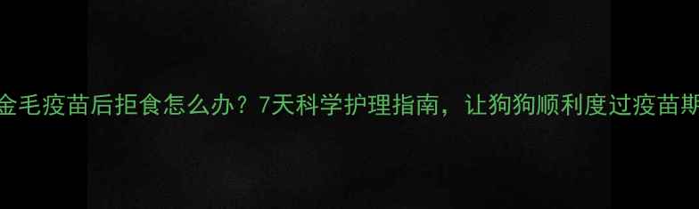 图片 金毛疫苗后拒食怎么办？7天科学护理指南，让狗狗顺利度过疫苗期