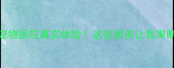 图片 镇江大港宝乐宠物医院真实体验！这些服务让我果断成为忠实客户