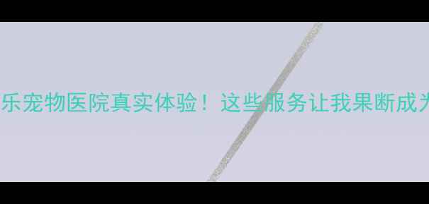 图片 镇江大港宝乐宠物医院真实体验！这些服务让我果断成为忠实客户2