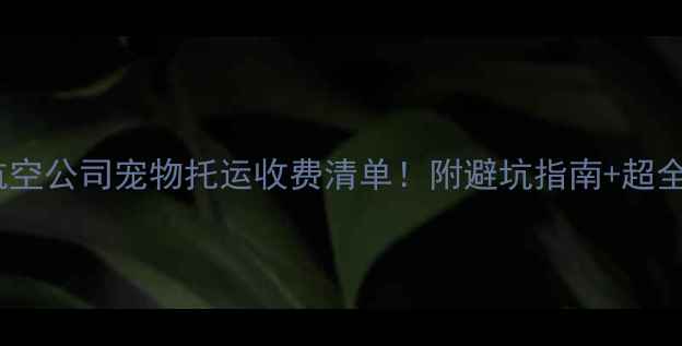 图片 🌟最新航空公司宠物托运收费清单！附避坑指南+超全攻略🚀2