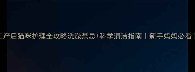图片 🐾产后猫咪护理全攻略洗澡禁忌+科学清洁指南｜新手妈妈必看！