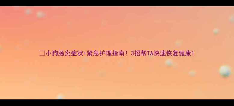 图片 🐾小狗肠炎症状+紧急护理指南！3招帮TA快速恢复健康1