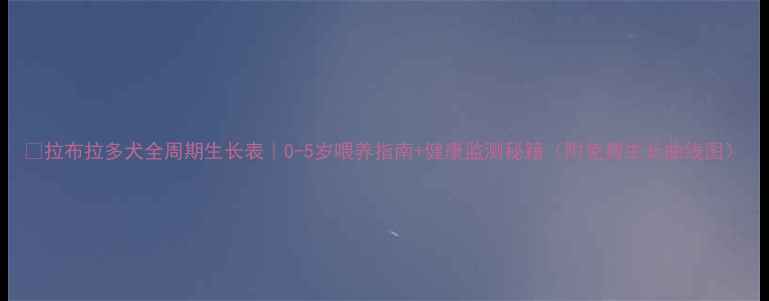 图片 🐾拉布拉多犬全周期生长表｜0-5岁喂养指南+健康监测秘籍（附免费生长曲线图）