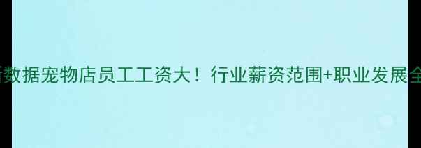 图片 🐾最新数据宠物店员工工资大！行业薪资范围+职业发展全攻略1
