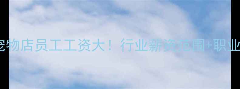 图片 🐾最新数据宠物店员工工资大！行业薪资范围+职业发展全攻略2