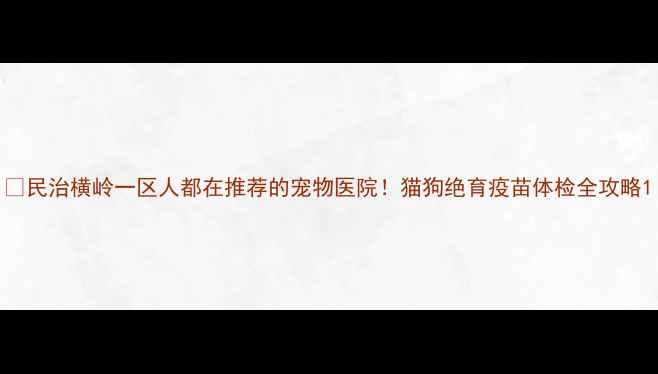 图片 🐾民治横岭一区人都在推荐的宠物医院！猫狗绝育疫苗体检全攻略1