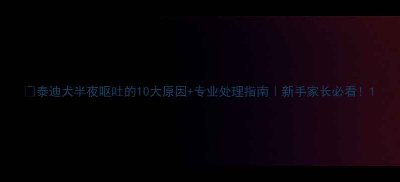 图片 🐾泰迪犬半夜呕吐的10大原因+专业处理指南｜新手家长必看！1