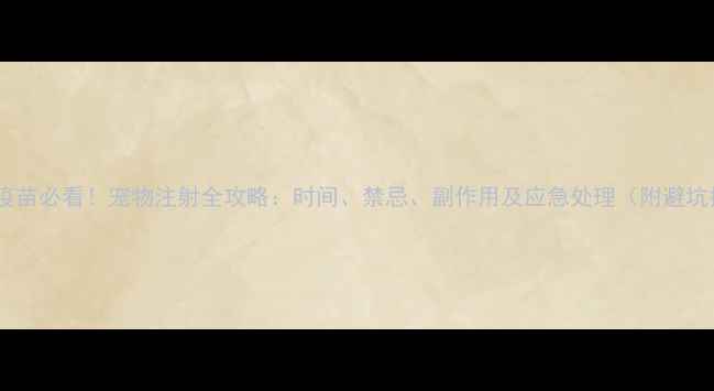 图片 🐾狂犬疫苗必看！宠物注射全攻略：时间、禁忌、副作用及应急处理（附避坑指南）1